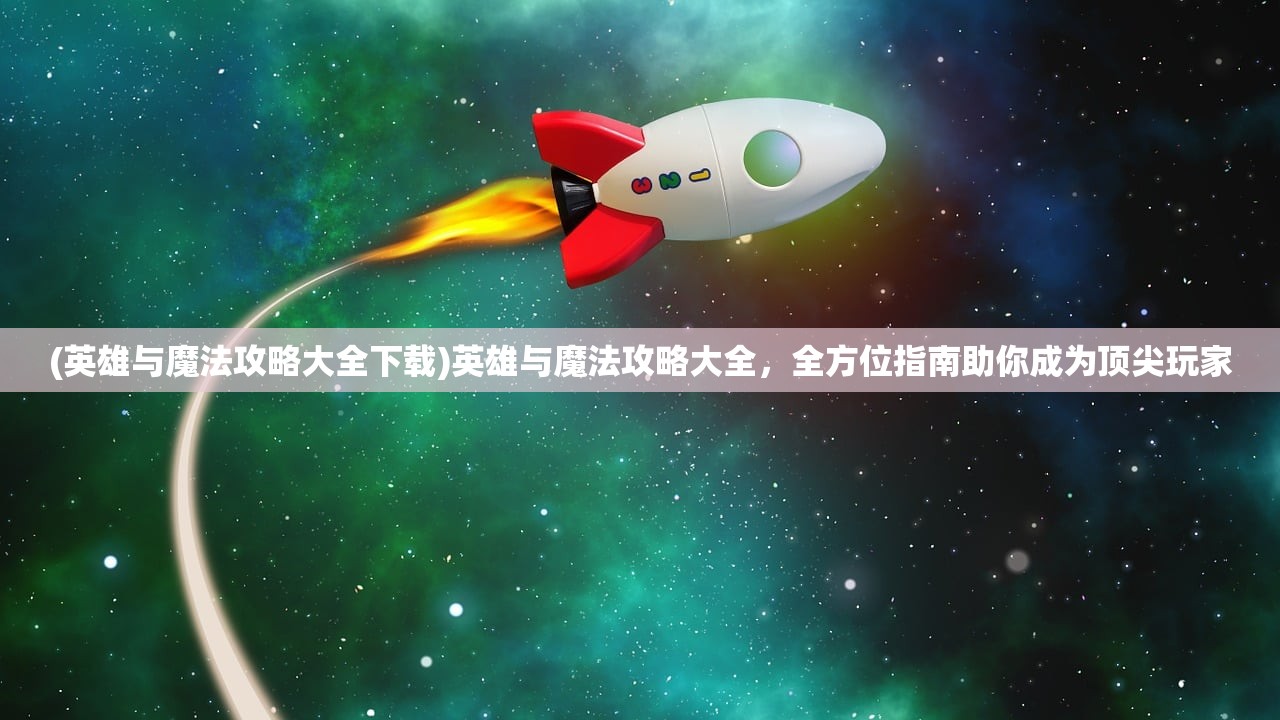 (英雄与魔法攻略大全下载)英雄与魔法攻略大全，全方位指南助你成为顶尖玩家