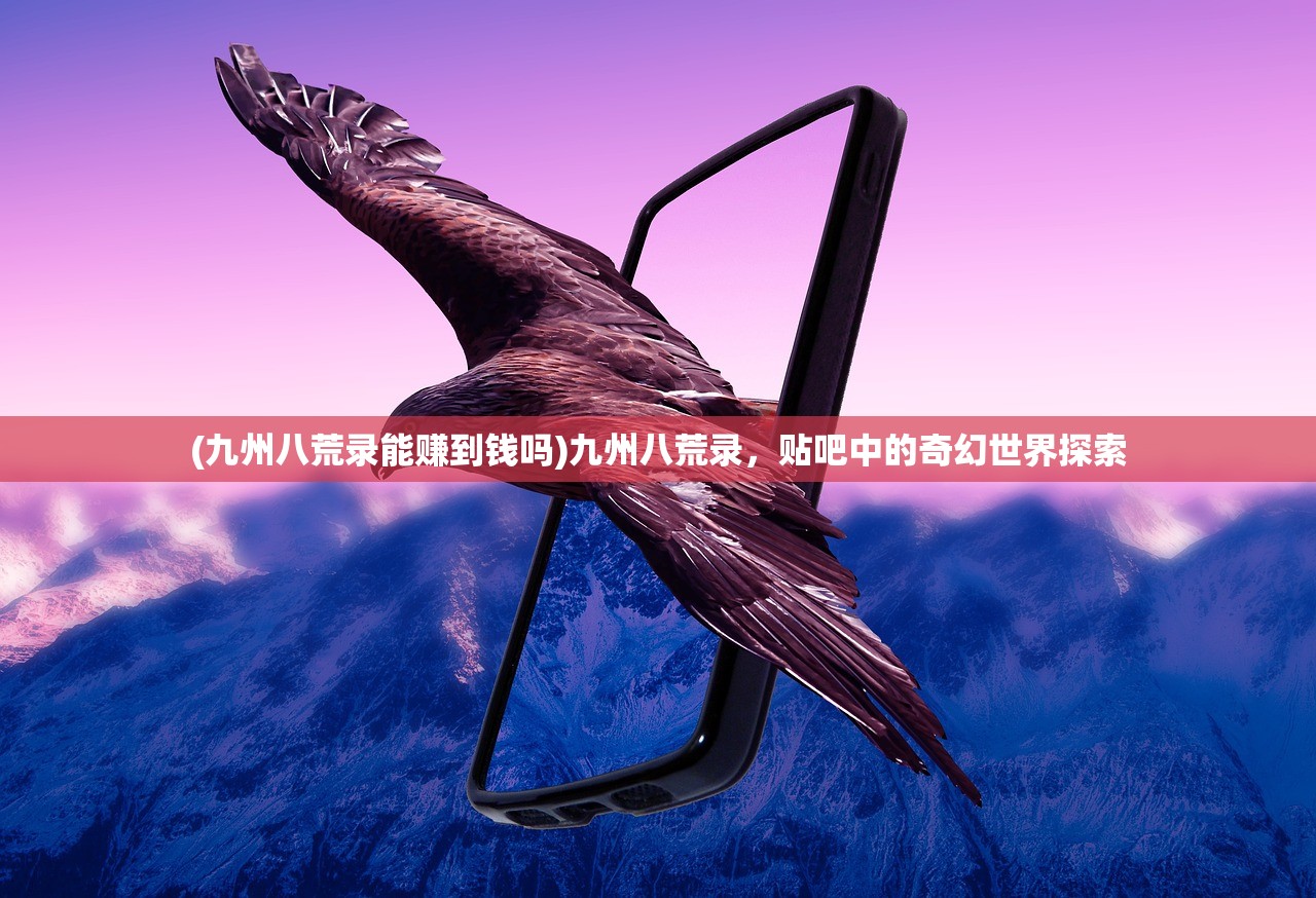 (九州八荒录能赚到钱吗)九州八荒录，贴吧中的奇幻世界探索