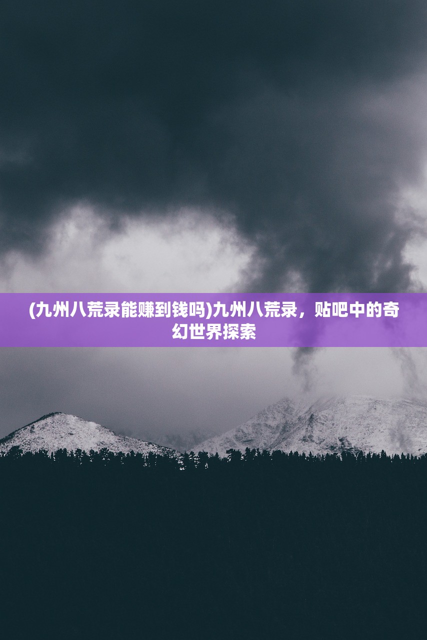 (九州八荒录能赚到钱吗)九州八荒录，贴吧中的奇幻世界探索