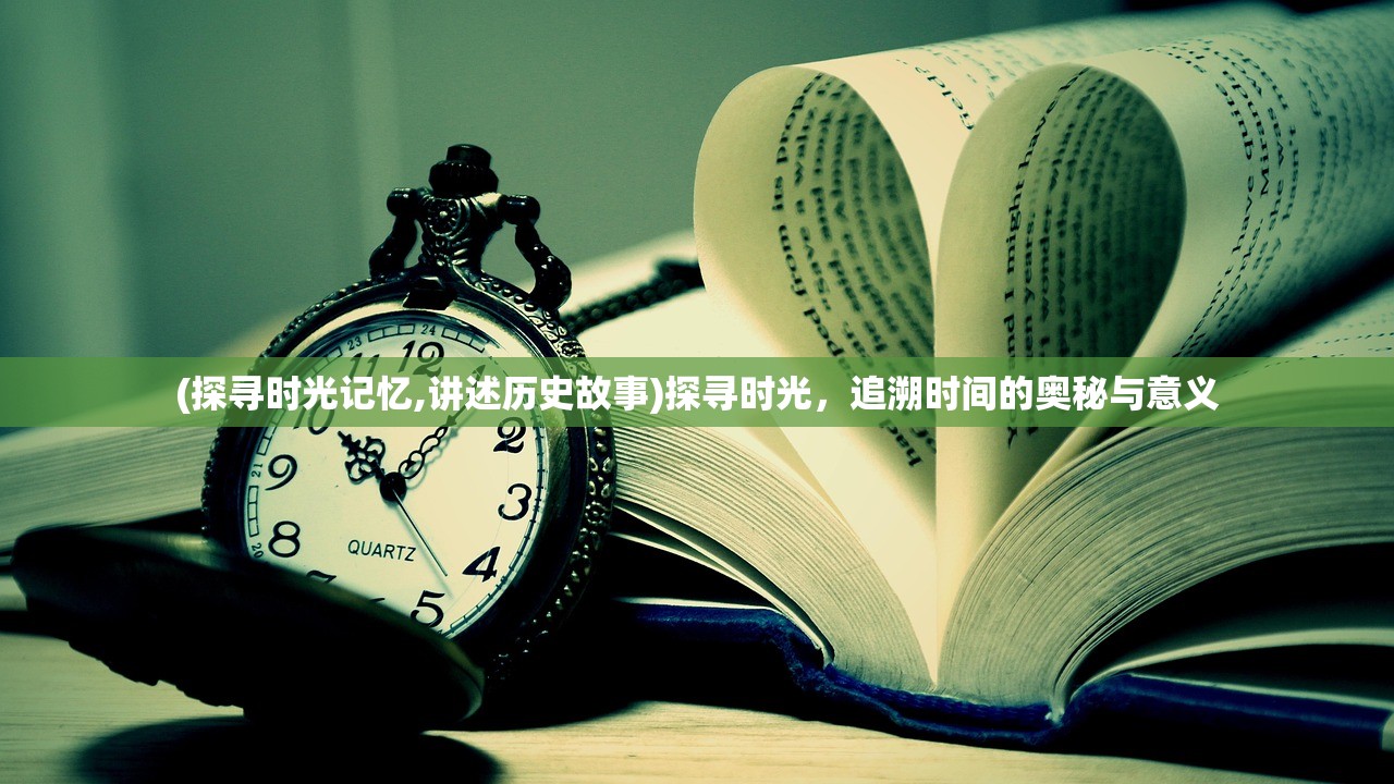 (探寻时光记忆,讲述历史故事)探寻时光，追溯时间的奥秘与意义