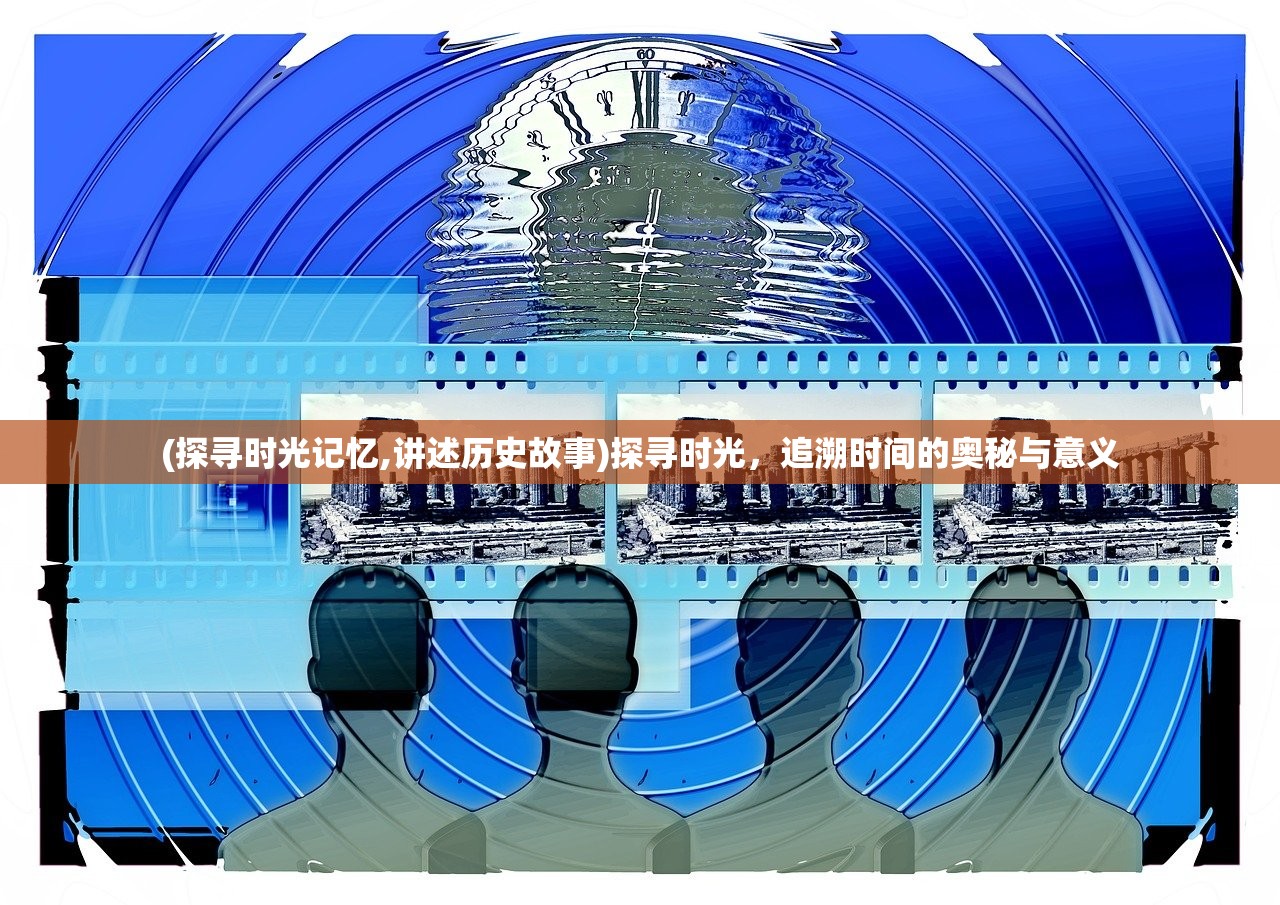 (探寻时光记忆,讲述历史故事)探寻时光，追溯时间的奥秘与意义