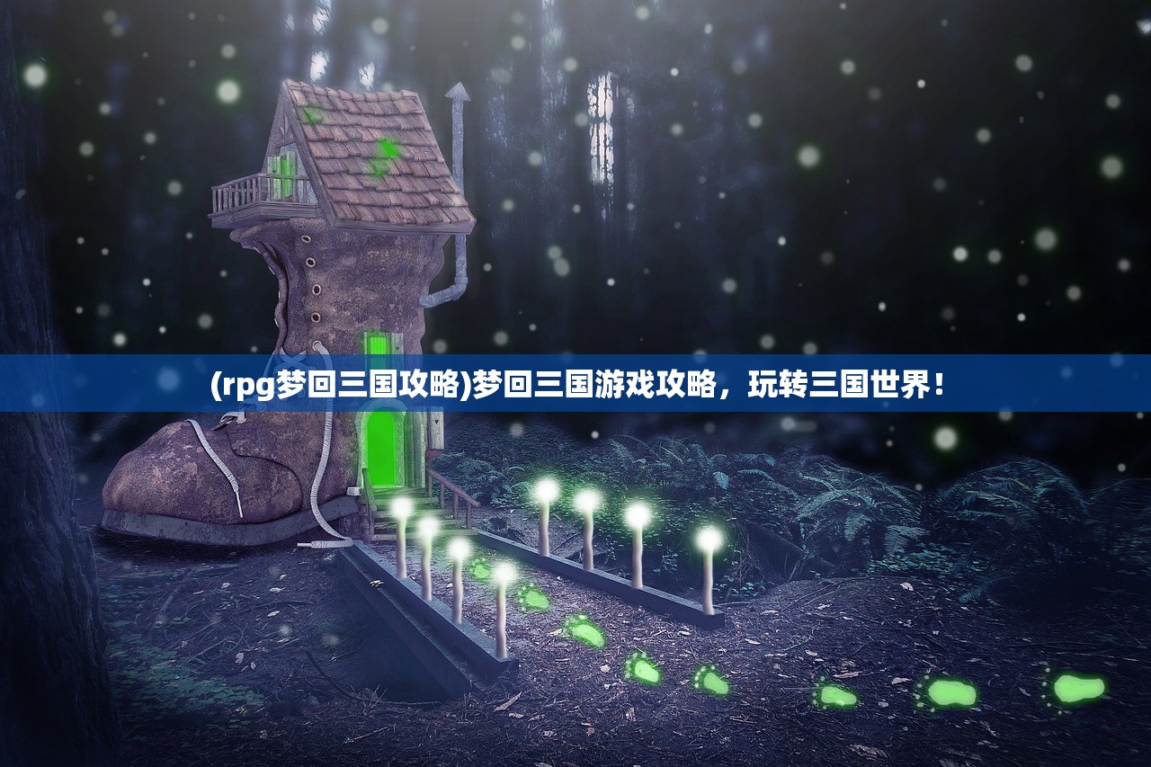 (rpg梦回三国攻略)梦回三国游戏攻略，玩转三国世界！
