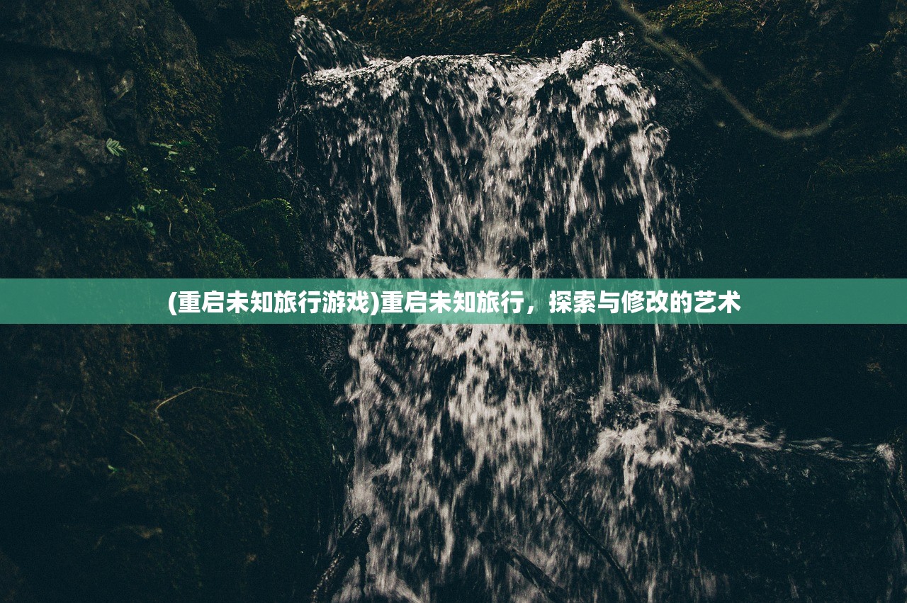 (重启未知旅行游戏)重启未知旅行，探索与修改的艺术