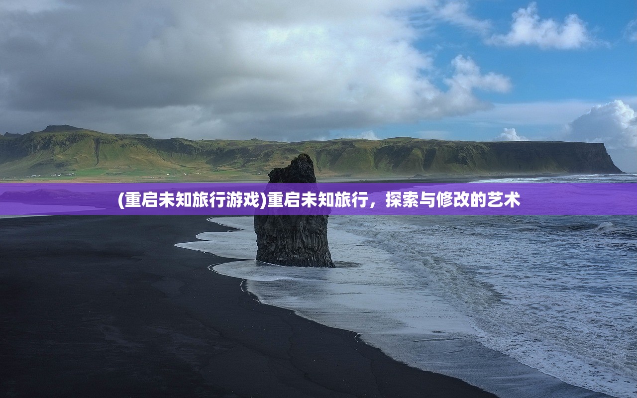 (重启未知旅行游戏)重启未知旅行，探索与修改的艺术